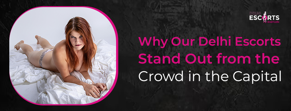 Why Our Delhi Escorts Stand Out from the Crowd in the Capital