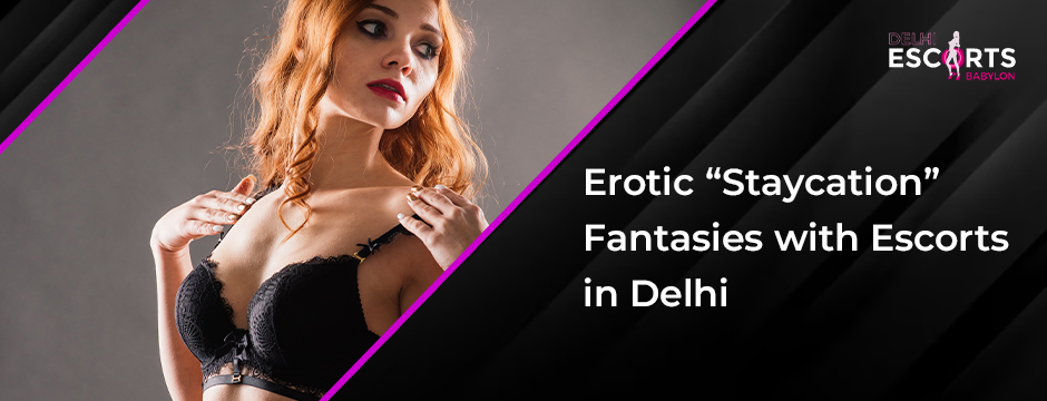 Erotic “Staycation” Fantasies with Escorts in Delhi