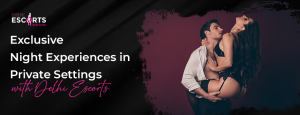 Exclusive Night Experiences in Private Settings with Delhi Escorts