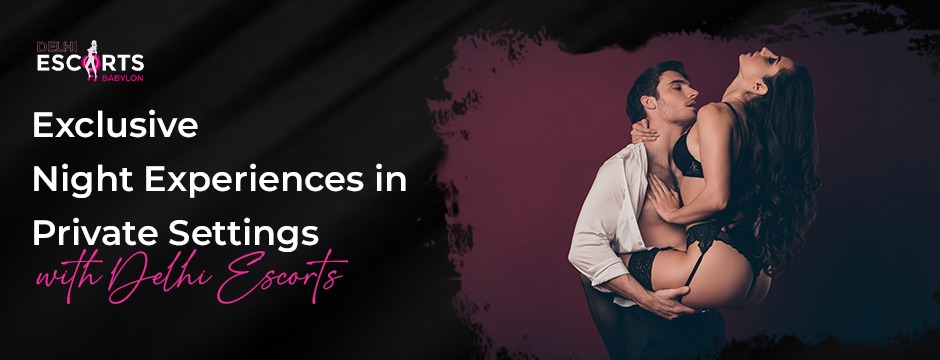 Exclusive Night Experiences in Private Settings with Delhi Escorts