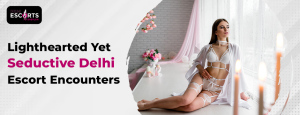 Lighthearted Yet Seductive Delhi Escort Encounters