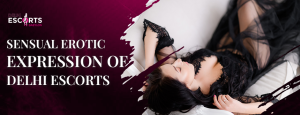 Sensual Erotic Expression of Delhi Escorts