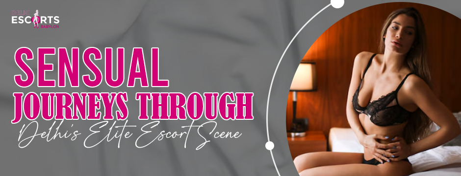 Sensual Journeys Through Delhi’s Elite Escort Scene
