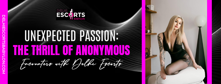 Unexpected Passion_ The Thrill of Anonymous Encounters with Delhi Escorts