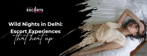 Wild Nights in Delhi_ Escort Experiences That Heat Up
