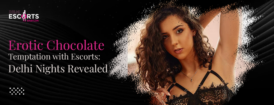 Erotic Chocolate Temptation with Escorts_ Delhi Nights Revealed