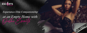 Experience Elite Companionship at an Empty Home with Delhi Escorts