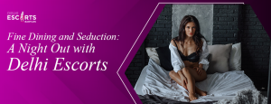 Fine Dining and Seduction_ A Night Out with Delhi Escorts