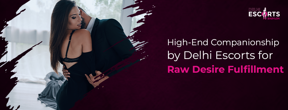 High-End Companionship by Delhi Escorts for Raw Desire Fulfillment
