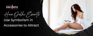 How Delhi Escorts Use Symbolism in Accessories to Attract