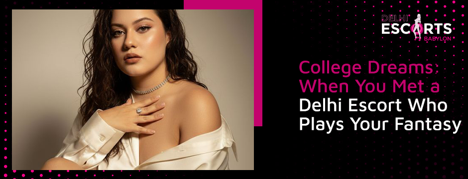 College Dreams_ When You Met a Delhi Escort Who Plays Your Fantasy