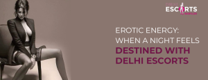 Erotic Energy_ When a Night Feels Destined with Delhi Escorts