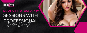 Erotic Photography Sessions With Professional Delhi Escorts