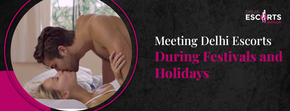 Meeting Delhi Escorts During Festivals and Holidays