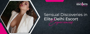 Sensual Discoveries in Elite Delhi Escort Experiences