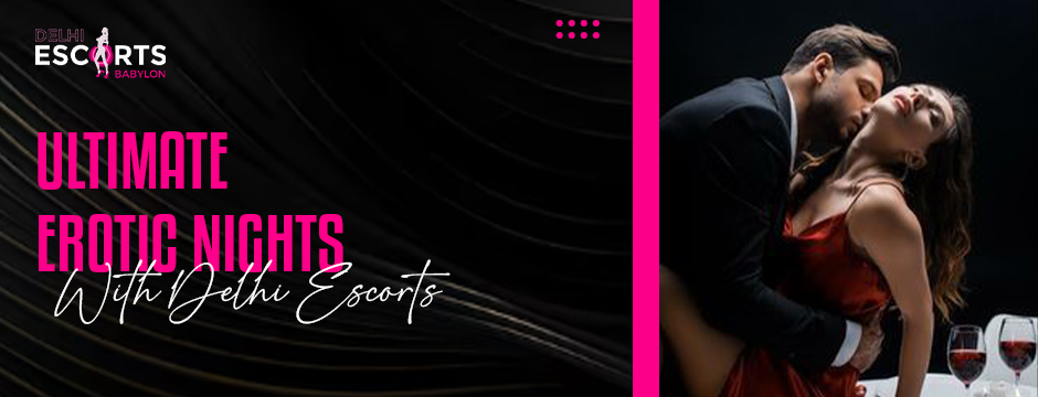 Ultimate Erotic Nights with Delhi Escorts