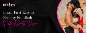 From First Kiss to Fantasy Fulfilled_ Delhi Escorts Desire