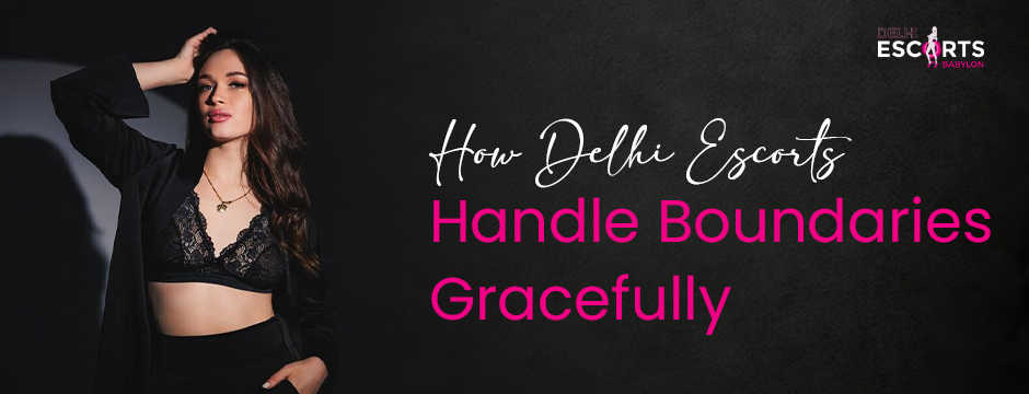 How Delhi Escorts Handle Boundaries Gracefully