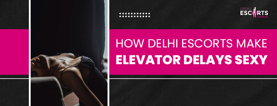 How Delhi Escorts Make Elevator Delays Sexy