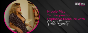 Nipple Play Techniques for Explosive Pleasure with Delhi Escorts