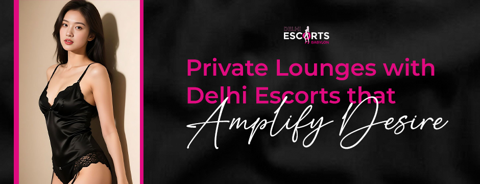 Private Lounges with Delhi Escorts That Amplify Desire