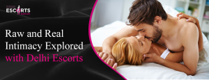 Raw and Real Intimacy Explored with Delhi Escorts