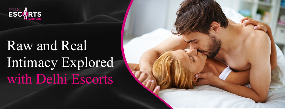 Raw and Real Intimacy Explored with Delhi Escorts