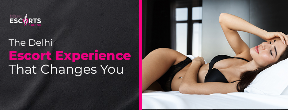 The Delhi Escort Experience That Changes You