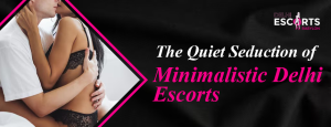 The Quiet Seduction of Minimalistic Delhi Escorts