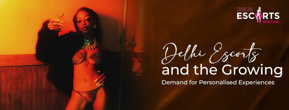 Delhi Escorts and the Growing Demand for Personalised Experiences