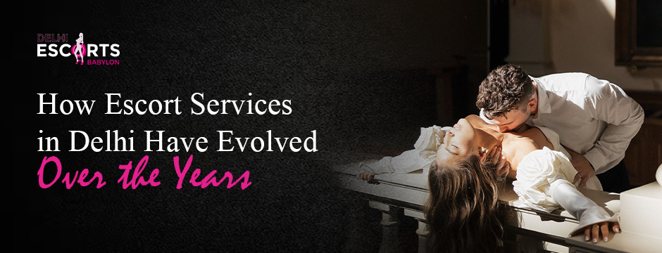 How Escort Services in Delhi Have Evolved Over the Years