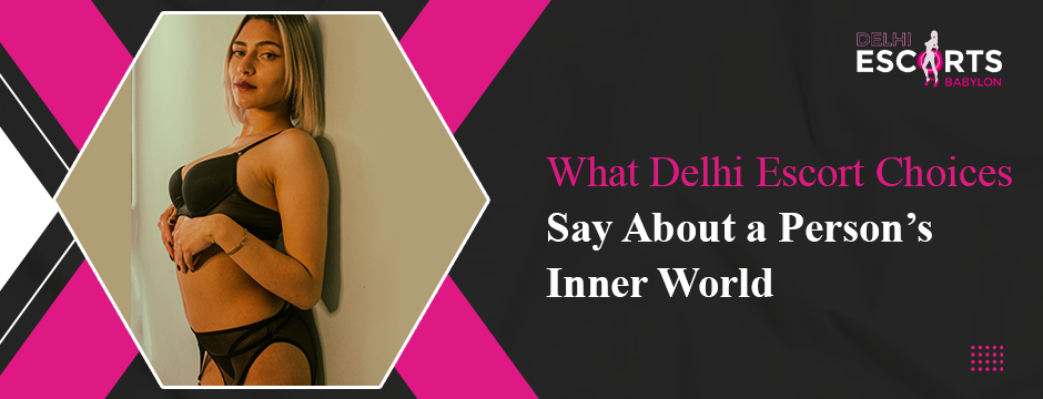 What Delhi Escort Choices Say About a Person’s Inner World