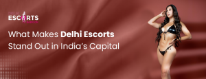 What Makes Delhi Escorts Stand Out in India’s Capital
