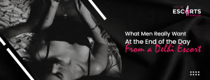 What Men Really Want at the End of the Day from a Delhi Escort