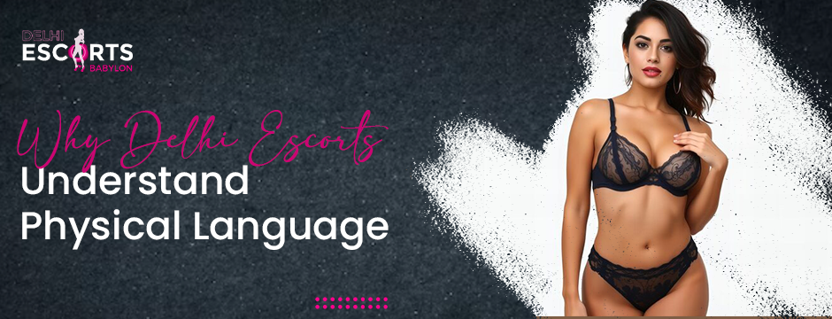 Why Delhi Escorts Understand Physical Language