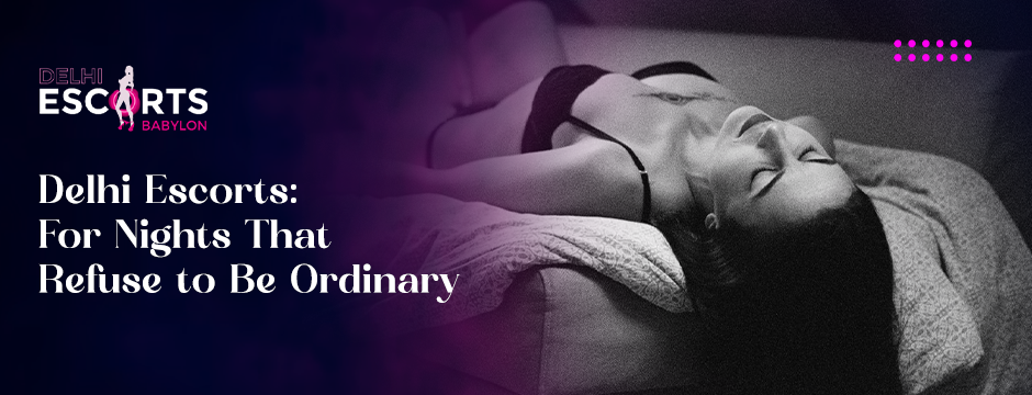 Delhi Escorts_ For Nights That Refuse to Be Ordinary