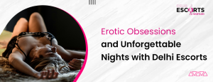Erotic Obsessions and Unforgettable Nights with Delhi Escorts