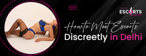 How to Meet Escorts Discreetly in Delhi