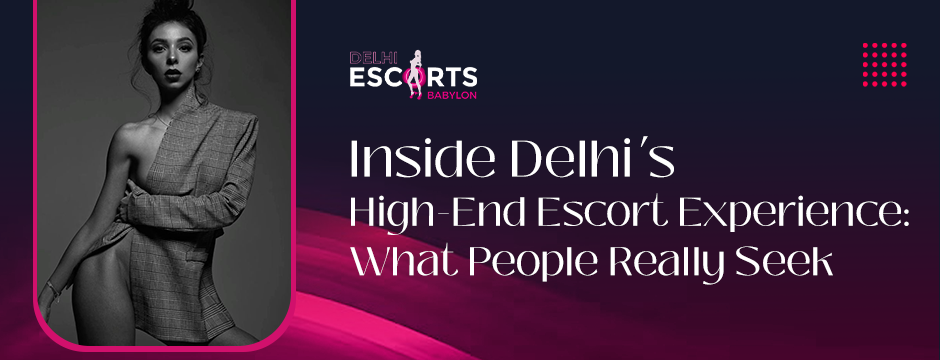 Inside Delhi’s High-End Escort Experience_ What People Really Seek
