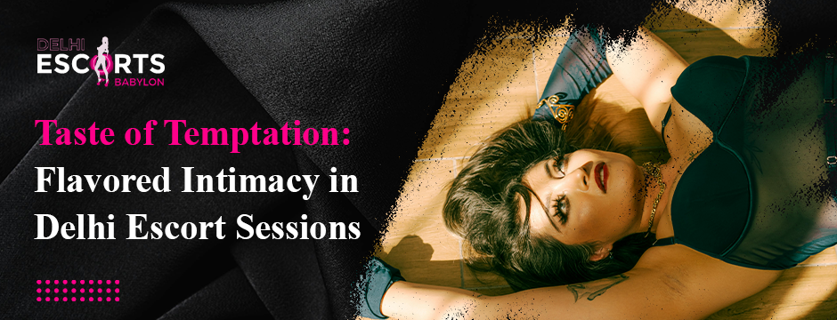 Taste of Temptation_ Flavored Intimacy in Delhi Escort Sessions