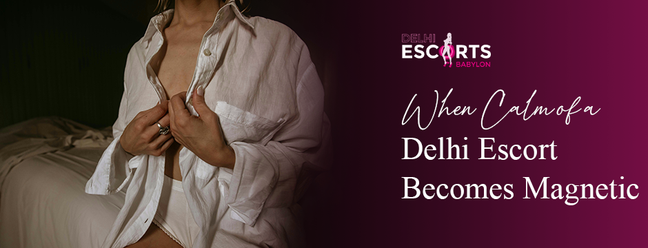 When Calm of a Delhi Escort Becomes Magnetic