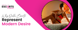 Why Delhi Escorts Represent Modern Desire