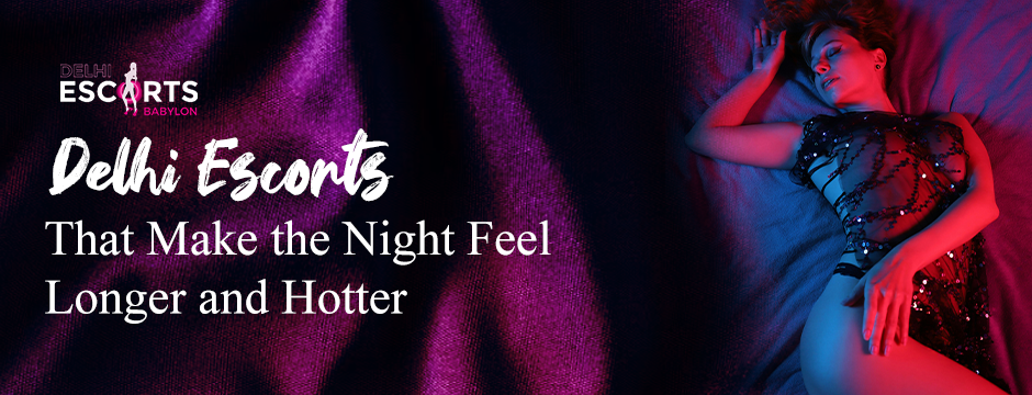 Delhi Escorts That Make the Night Feel Longer and Hotter