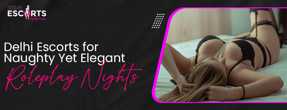 Delhi Escorts for Naughty Yet Elegant Roleplay Nights