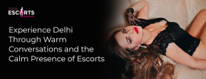 Experience Delhi Through Warm Conversations and the Calm Presence of Escorts