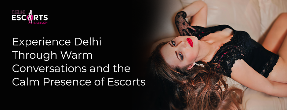 Experience Delhi Through Warm Conversations and the Calm Presence of Escorts
