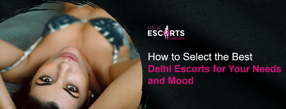 How to Select the Best Delhi Escorts for Your Needs and Mood