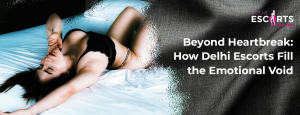 Beyond Heartbreak_ How Delhi Escorts Fill the Emotional Void