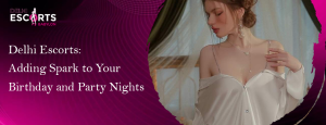 Delhi Escorts_ Adding Spark to Your Birthday and Party Nights