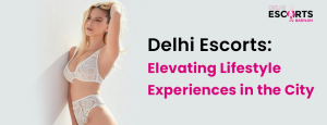 Delhi Escorts_ Elevating Lifestyle Experiences in the City